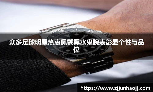 众多足球明星热衷佩戴黑水鬼腕表彰显个性与品位