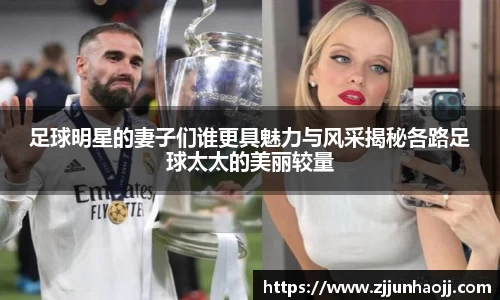 足球明星的妻子们谁更具魅力与风采揭秘各路足球太太的美丽较量