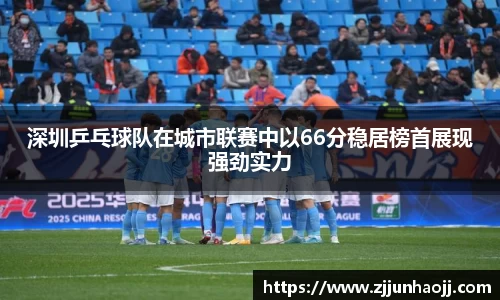 深圳乒乓球队在城市联赛中以66分稳居榜首展现强劲实力
